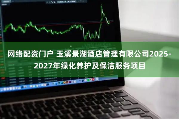 网络配资门户 玉溪景湖酒店管理有限公司2025-2027年绿化养护及保洁服务项目