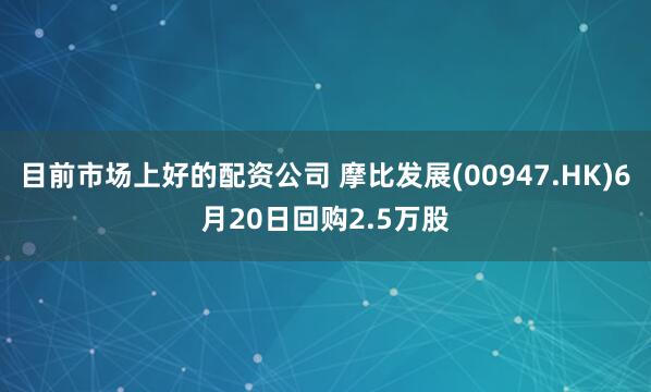 目前市场上好的配资公司 摩比发展(00947.HK)6月20日回购2.5万股