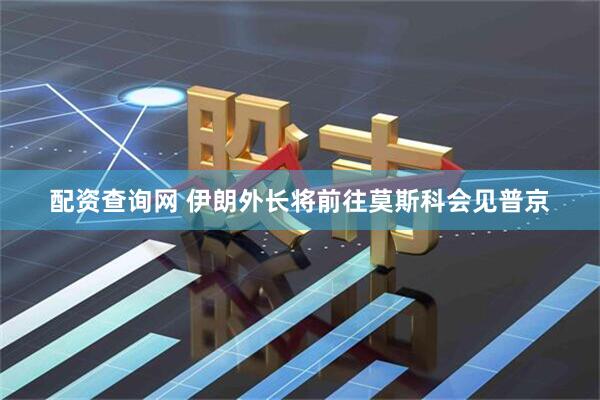 配资查询网 伊朗外长将前往莫斯科会见普京