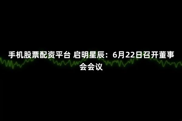 手机股票配资平台 启明星辰：6月22日召开董事会会议