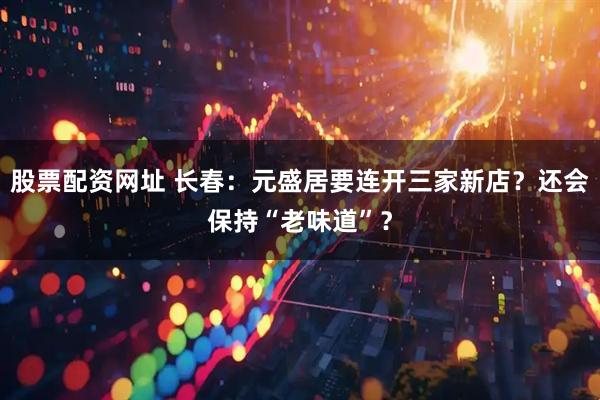 股票配资网址 长春：元盛居要连开三家新店？还会保持“老味道”？