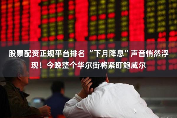 股票配资正规平台排名 “下月降息”声音悄然浮现！今晚整个华尔街将紧盯鲍威尔