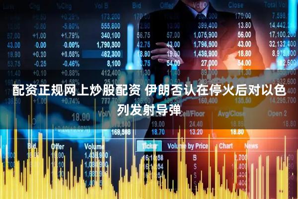 配资正规网上炒股配资 伊朗否认在停火后对以色列发射导弹