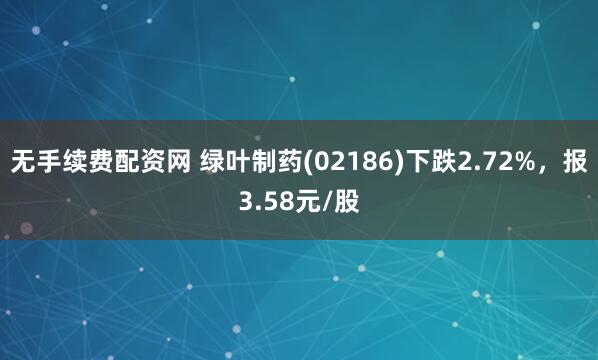 无手续费配资网 绿叶制药(02186)下跌2.72%，报3.58元/股