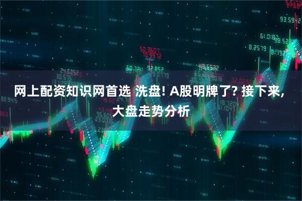 网上配资知识网首选 洗盘! A股明牌了? 接下来, 大盘走势分析