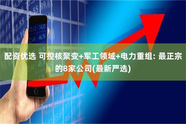 配资优选 可控核聚变+军工领域+电力重组: 最正宗的8家公司(最新严选)
