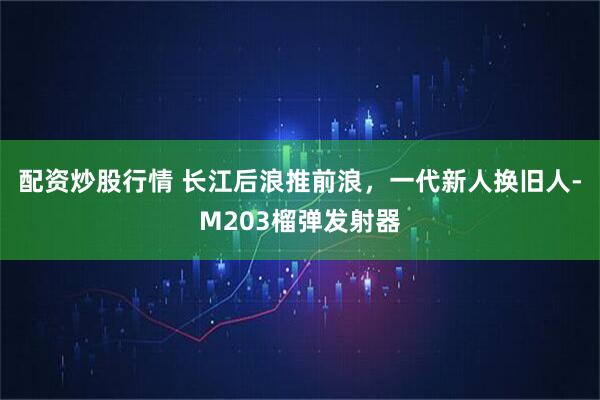 配资炒股行情 长江后浪推前浪，一代新人换旧人-M203榴弹发射器
