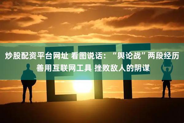 炒股配资平台网址 看图说话：“舆论战”两段经历 善用互联网工具 挫败敌人的阴谋