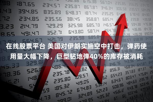 在线股票平台 美国对伊朗实施空中打击，弹药使用量大幅下降，巨型钻地弹40%的库存被消耗