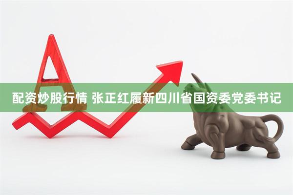 配资炒股行情 张正红履新四川省国资委党委书记