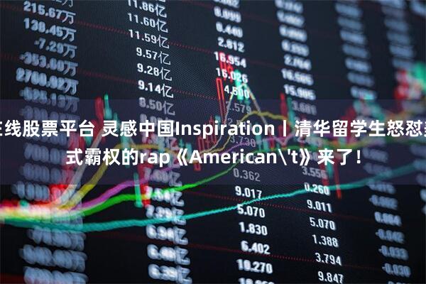 在线股票平台 灵感中国Inspiration丨清华留学生怒怼美式霸权的rap《American't》来了！
