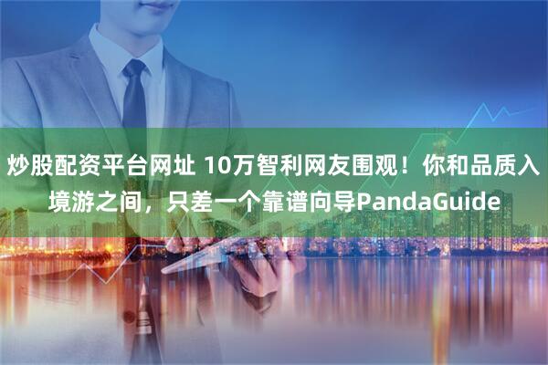 炒股配资平台网址 10万智利网友围观！你和品质入境游之间，只差一个靠谱向导PandaGuide