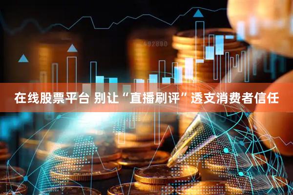 在线股票平台 别让“直播刷评”透支消费者信任