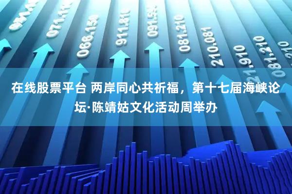 在线股票平台 两岸同心共祈福，第十七届海峡论坛·陈靖姑文化活动周举办