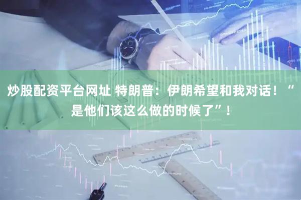 炒股配资平台网址 特朗普：伊朗希望和我对话！“是他们该这么做的时候了”！