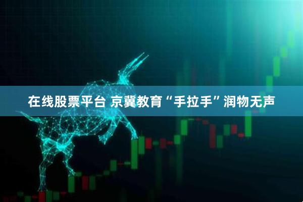 在线股票平台 京冀教育“手拉手”润物无声