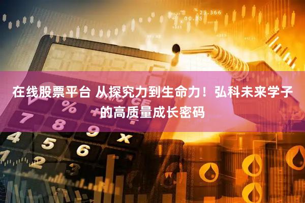 在线股票平台 从探究力到生命力！弘科未来学子的高质量成长密码