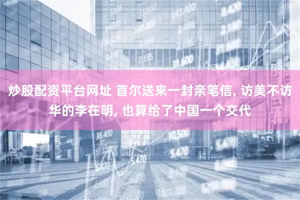 炒股配资平台网址 首尔送来一封亲笔信, 访美不访华的李在明, 也算给了中国一个交代