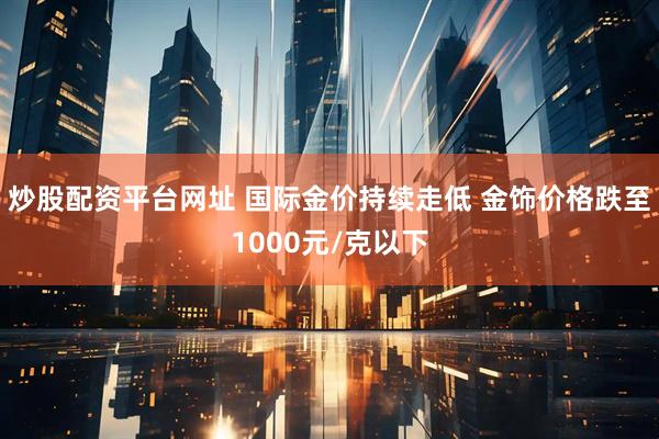 炒股配资平台网址 国际金价持续走低 金饰价格跌至1000元/克以下