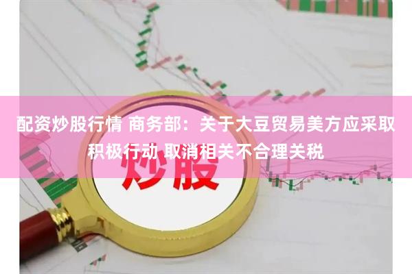配资炒股行情 商务部：关于大豆贸易美方应采取积极行动 取消相关不合理关税