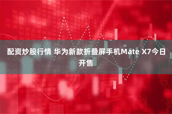 配资炒股行情 华为新款折叠屏手机Mate X7今日开售