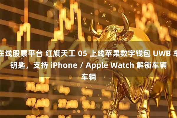 在线股票平台 红旗天工 05 上线苹果数字钱包 UWB 车钥匙，支持 iPhone / Apple Watch 解锁车辆