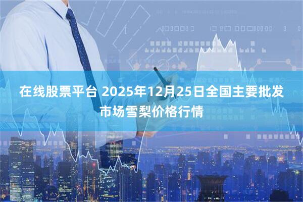 在线股票平台 2025年12月25日全国主要批发市场雪梨价格行情