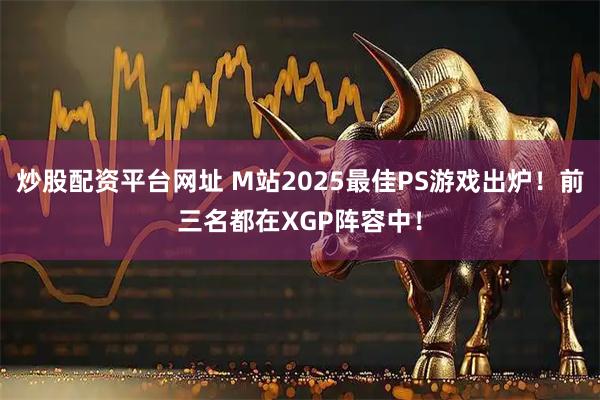 炒股配资平台网址 M站2025最佳PS游戏出炉！前三名都在XGP阵容中！