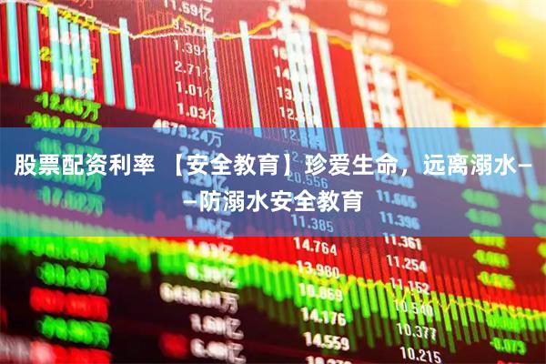 股票配资利率 【安全教育】珍爱生命，远离溺水——防溺水安全教育