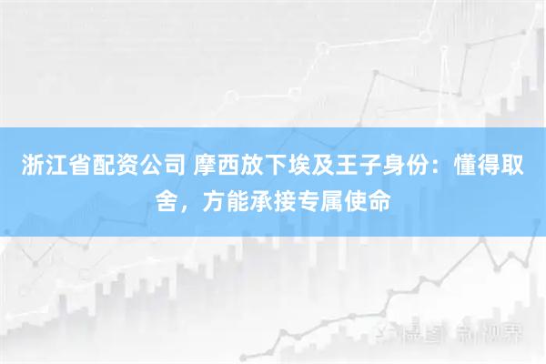浙江省配资公司 摩西放下埃及王子身份：懂得取舍，方能承接专属使命
