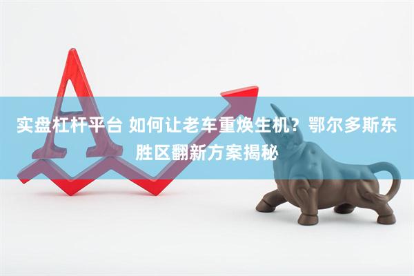 实盘杠杆平台 如何让老车重焕生机？鄂尔多斯东胜区翻新方案揭秘