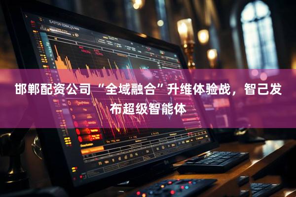 邯郸配资公司 “全域融合”升维体验战，智己发布超级智能体